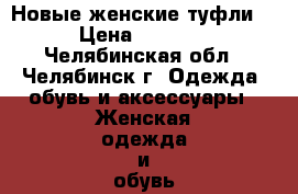 Новые женские туфли  › Цена ­ 1 700 - Челябинская обл., Челябинск г. Одежда, обувь и аксессуары » Женская одежда и обувь   